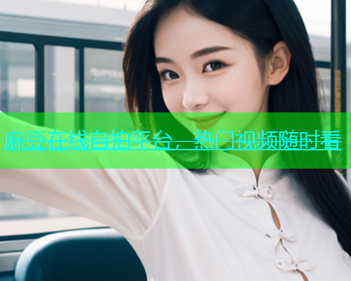 麻豆在线自拍平台，热门视频随时看