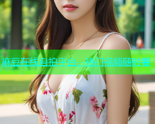 麻豆在线自拍平台，热门视频随时看