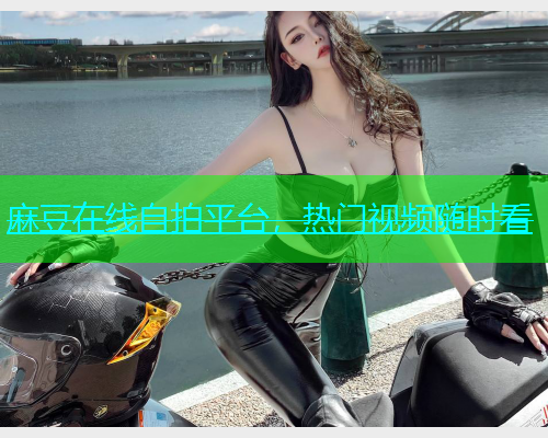 麻豆在线自拍平台，热门视频随时看