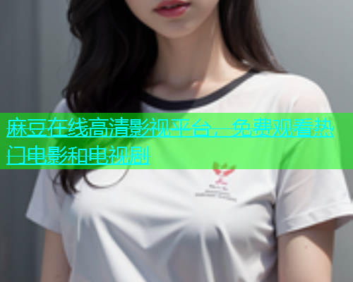 麻豆在线高清影视平台，免费观看热门电影和电视剧