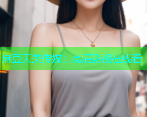麻豆天美传媒：高清影视在线看
