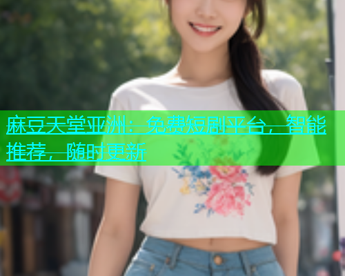 麻豆天堂亚洲：免费短剧平台，智能推荐，随时更新