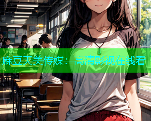 麻豆天美传媒：高清影视在线看