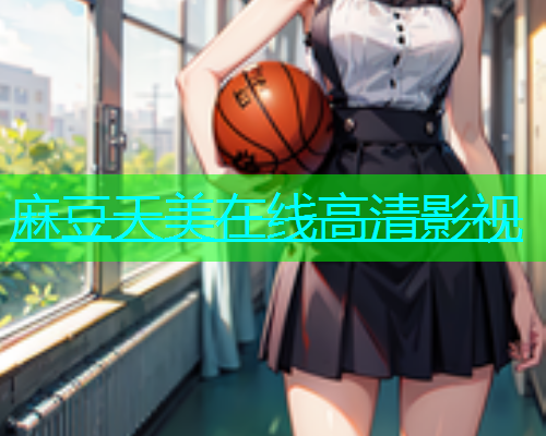 麻豆天美在线高清影视