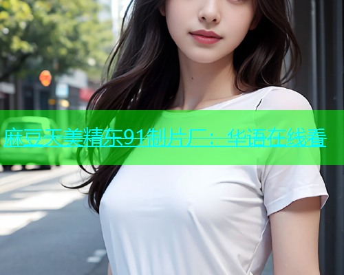 麻豆天美精东91制片厂：华语在线看