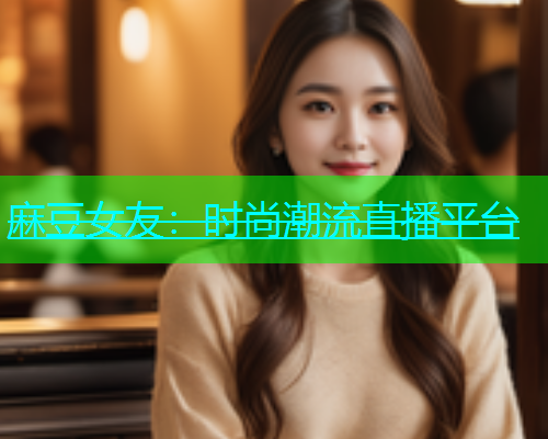 麻豆女友：时尚潮流直播平台