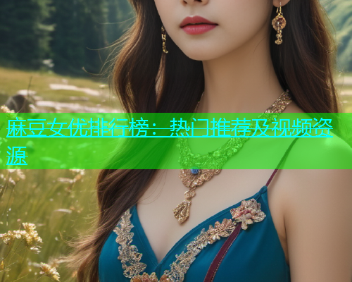 麻豆女优排行榜：热门推荐及视频资源