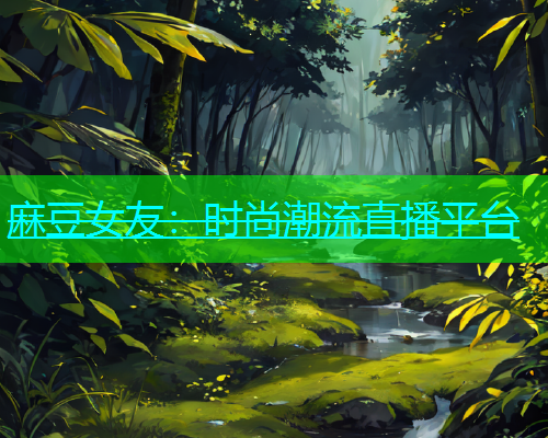 麻豆女友：时尚潮流直播平台