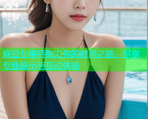 麻豆女模特助力你的时尚之旅，尽享专业展示与互动体验
