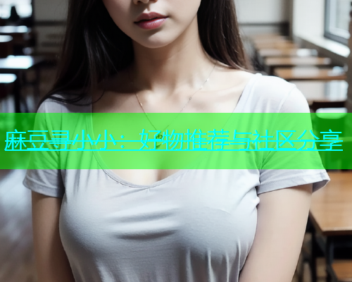 麻豆寻小小：好物推荐与社区分享