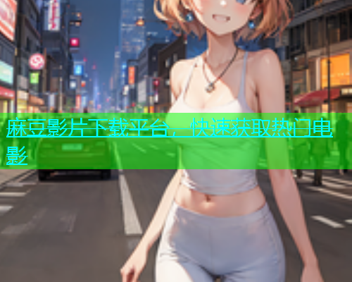 麻豆影片下载平台，快速获取热门电影