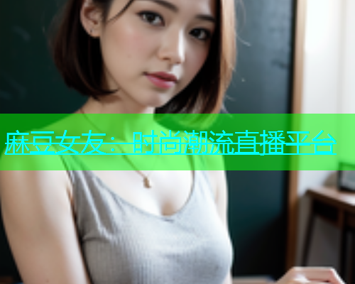 麻豆女友：时尚潮流直播平台