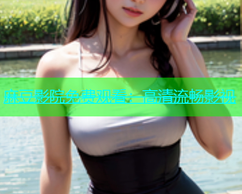 麻豆影院免费观看：高清流畅影视