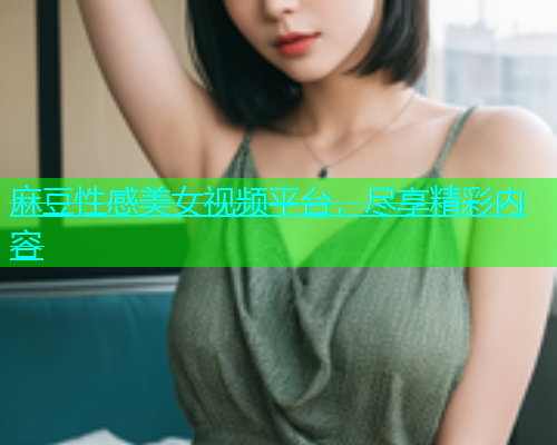 麻豆性感美女视频平台，尽享精彩内容