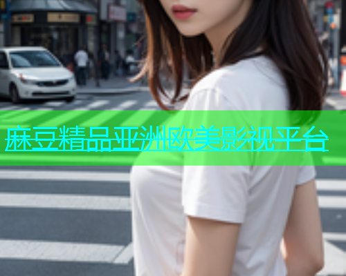 麻豆精品亚洲欧美影视平台