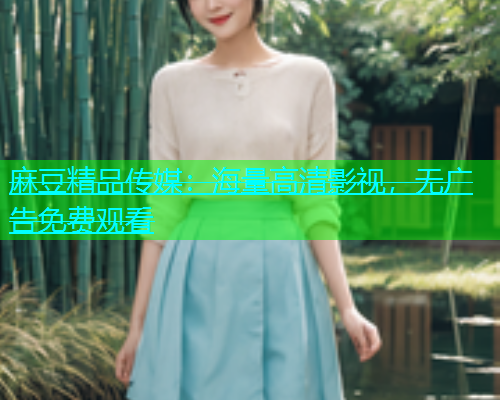 麻豆精品传媒：海量高清影视，无广告免费观看