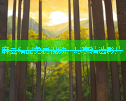 麻豆精品免费视频，尽享精选影片