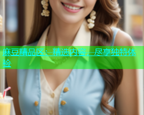 麻豆精品区：精选内容，尽享独特体验