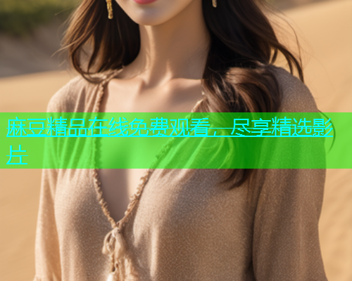 麻豆精品在线免费观看，尽享精选影片