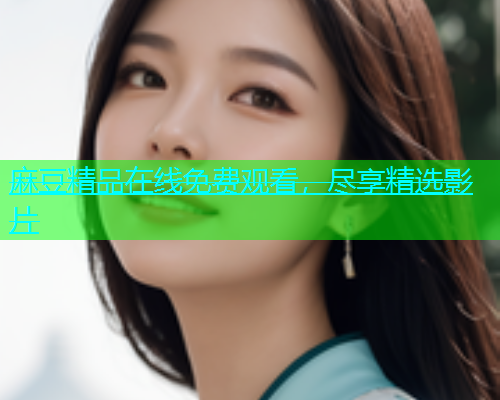 麻豆精品在线免费观看，尽享精选影片