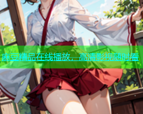 麻豆精品在线播放，高清影视随时看