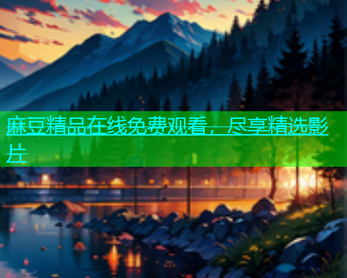 麻豆精品在线免费观看，尽享精选影片