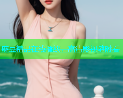 麻豆精品在线播放，高清影视随时看