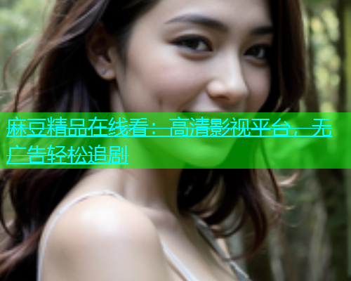 麻豆精品在线看：高清影视平台，无广告轻松追剧