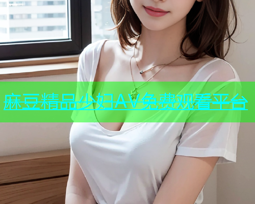 麻豆精品少妇AV免费观看平台