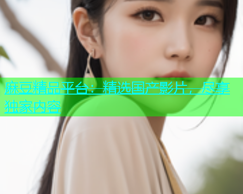 麻豆精品平台：精选国产影片，尽享独家内容