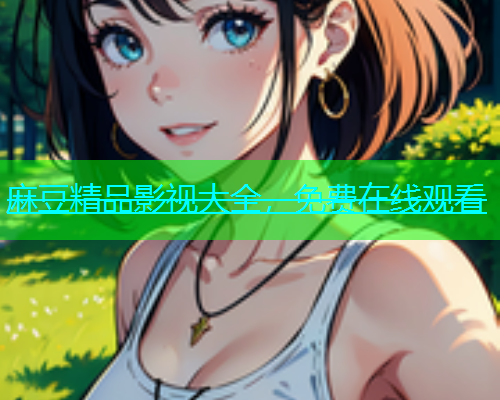 麻豆精品影视大全，免费在线观看