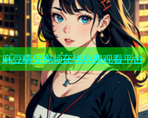 麻豆精品视频在线免费观看平台