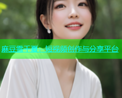 麻豆雪千夏：短视频创作与分享平台