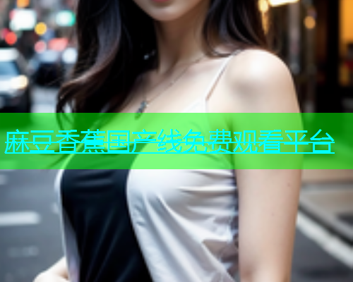 麻豆香蕉国产线免费观看平台