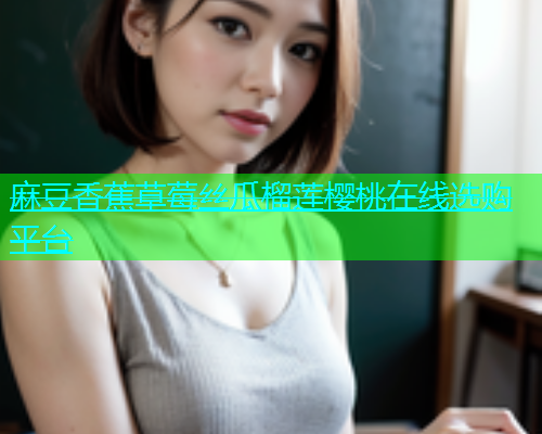 麻豆香蕉草莓丝瓜榴莲樱桃在线选购平台
