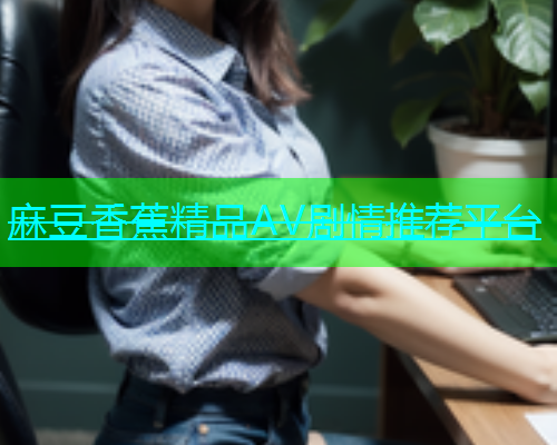 麻豆香蕉精品AV剧情推荐平台