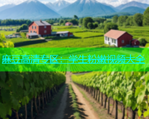 麻豆高清专区：学生粉嫩视频大全