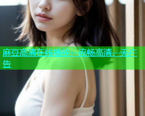 麻豆高清在线播放：流畅高清，无广告