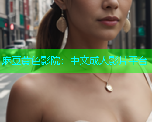 麻豆黄色影院：中文成人影片平台