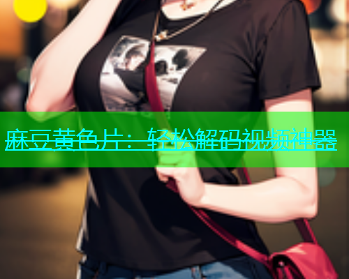 麻豆黄色片：轻松解码视频神器