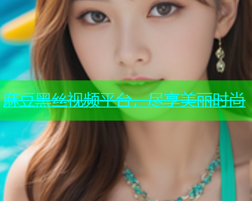 麻豆黑丝视频平台，尽享美丽时尚