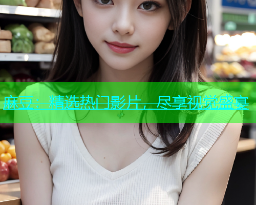 麻豆：精选热门影片，尽享视觉盛宴
