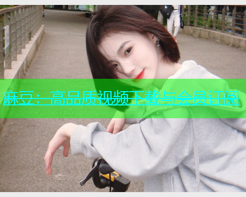 麻豆：高品质视频下载与会员订阅