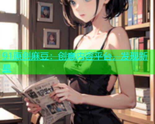 91原创麻豆：创意内容平台，发现新星