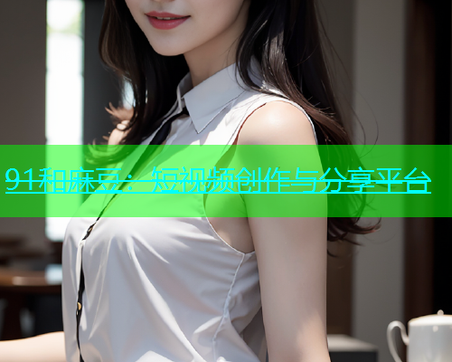 91和麻豆：短视频创作与分享平台