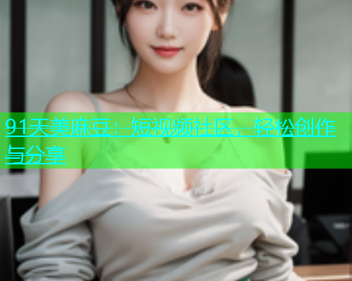 91天美麻豆：短视频社区，轻松创作与分享