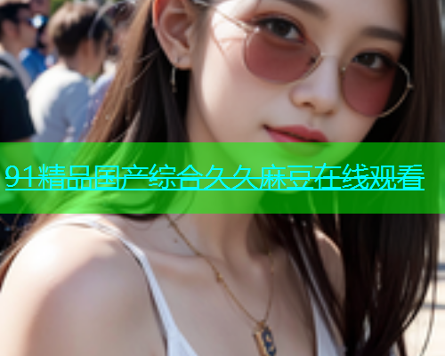 91精品国产综合久久麻豆在线观看