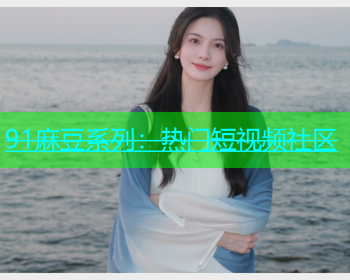 91麻豆系列：热门短视频社区