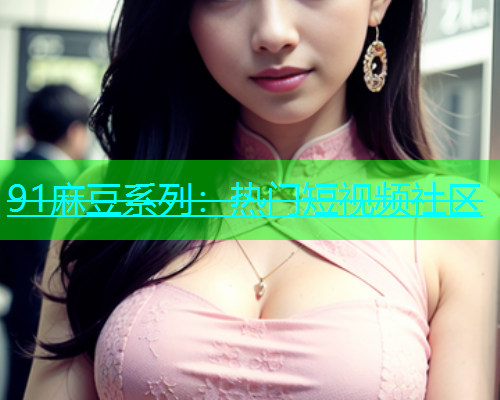 91麻豆系列：热门短视频社区