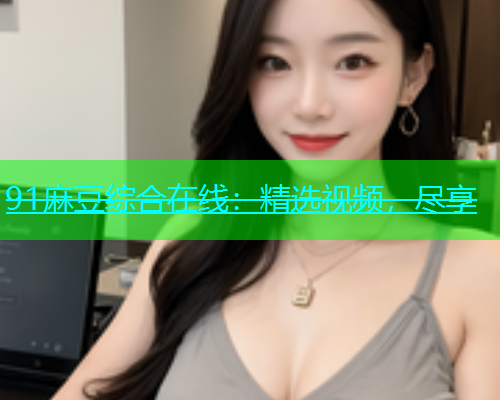 91麻豆综合在线：精选视频，尽享